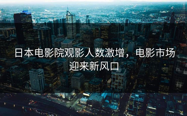 日本电影院观影人数激增，电影市场迎来新风口