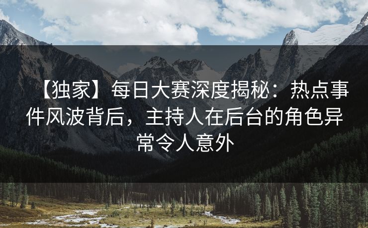 【独家】每日大赛深度揭秘：热点事件风波背后，主持人在后台的角色异常令人意外