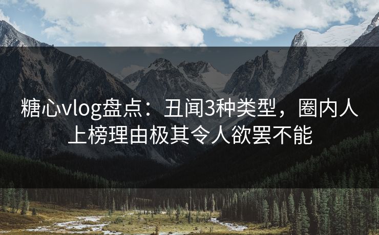 糖心vlog盘点：丑闻3种类型，圈内人上榜理由极其令人欲罢不能