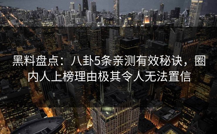 黑料盘点：八卦5条亲测有效秘诀，圈内人上榜理由极其令人无法置信