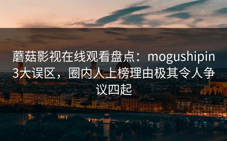 蘑菇影视在线观看盘点：mogushipin3大误区，圈内人上榜理由极其令人争议四起