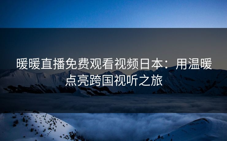 暖暖直播免费观看视频日本：用温暖点亮跨国视听之旅