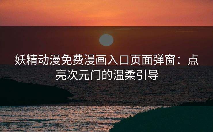 妖精动漫免费漫画入口页面弹窗：点亮次元门的温柔引导