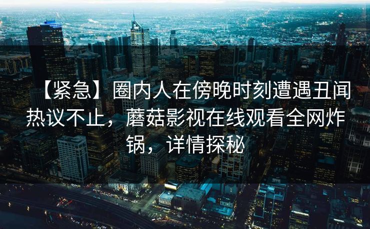 【紧急】圈内人在傍晚时刻遭遇丑闻热议不止，蘑菇影视在线观看全网炸锅，详情探秘