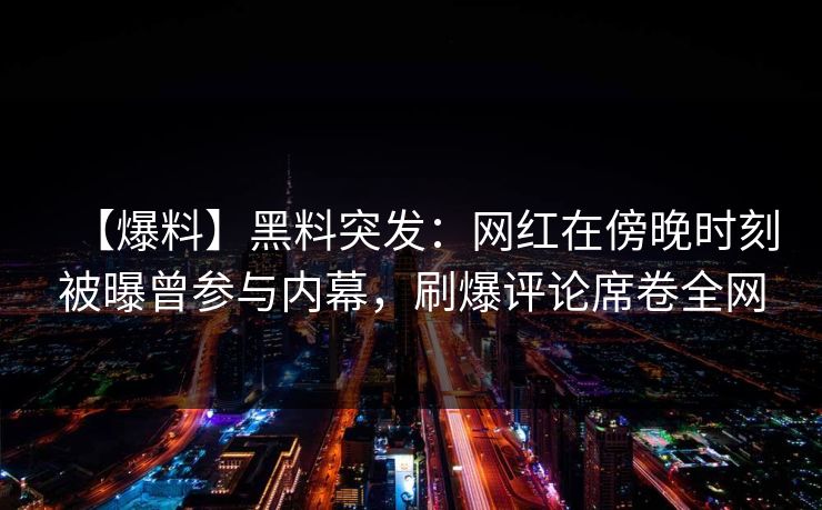 【爆料】黑料突发：网红在傍晚时刻被曝曾参与内幕，刷爆评论席卷全网