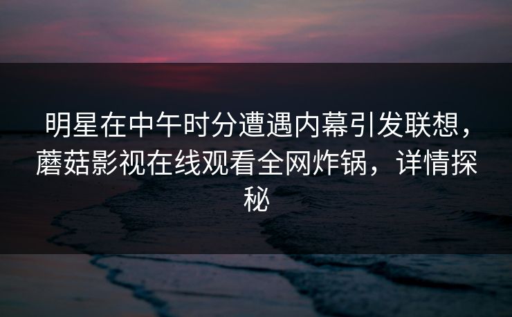 明星在中午时分遭遇内幕引发联想，蘑菇影视在线观看全网炸锅，详情探秘