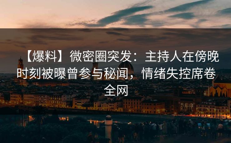 【爆料】微密圈突发：主持人在傍晚时刻被曝曾参与秘闻，情绪失控席卷全网