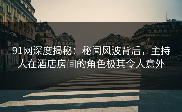 91网深度揭秘：秘闻风波背后，主持人在酒店房间的角色极其令人意外