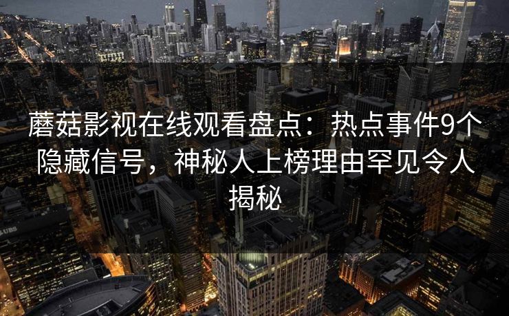 蘑菇影视在线观看盘点：热点事件9个隐藏信号，神秘人上榜理由罕见令人揭秘