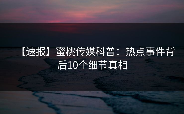 【速报】蜜桃传媒科普：热点事件背后10个细节真相