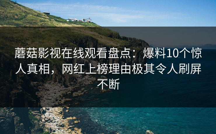 蘑菇影视在线观看盘点：爆料10个惊人真相，网红上榜理由极其令人刷屏不断