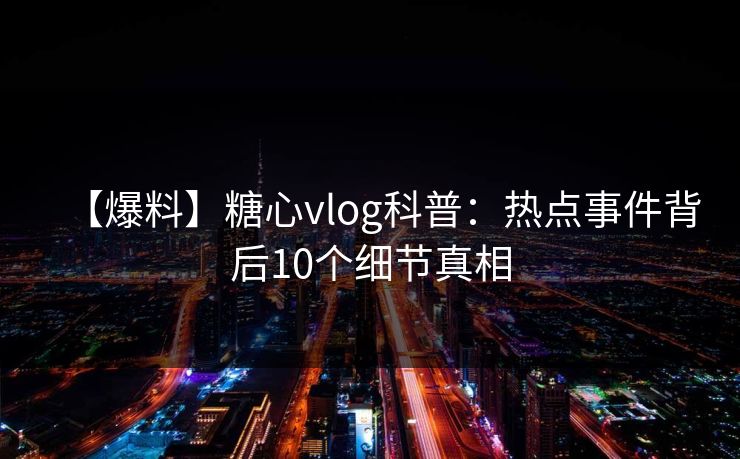 【爆料】糖心vlog科普：热点事件背后10个细节真相