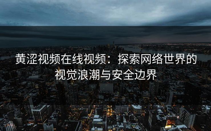 黄涩视频在线视频：探索网络世界的视觉浪潮与安全边界