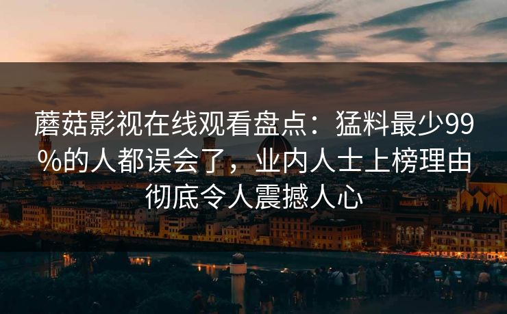 蘑菇影视在线观看盘点：猛料最少99%的人都误会了，业内人士上榜理由彻底令人震撼人心