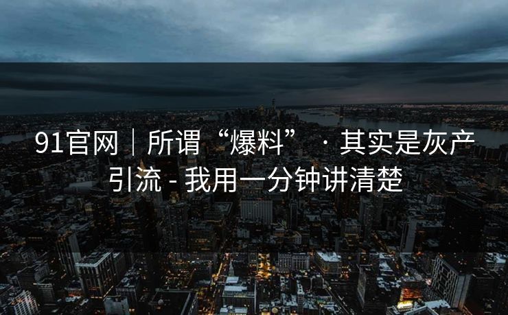 91官网｜所谓“爆料” · 其实是灰产引流 - 我用一分钟讲清楚