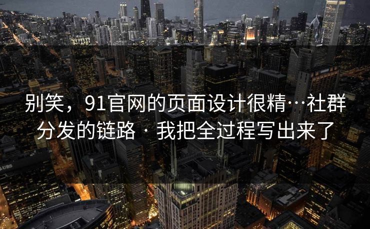 别笑，91官网的页面设计很精…社群分发的链路 · 我把全过程写出来了