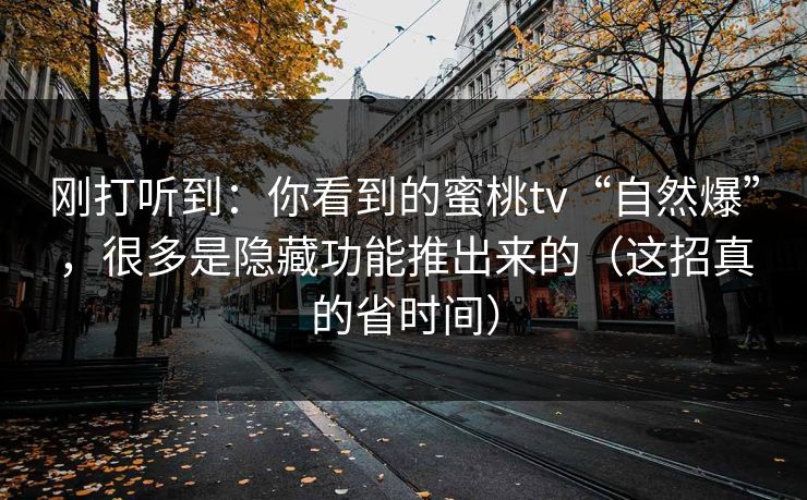 刚打听到:你看到的蜜桃tv“自然爆”,很多是隐藏功能推出来的(这招真的省时间) 刚打听到:你看到的蜜桃tv“自然爆”,很多是隐藏功能推出来的(这招真的省时间)