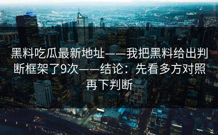 黑料吃瓜最新地址——我把黑料给出判断框架了9次——结论：先看多方对照再下判断