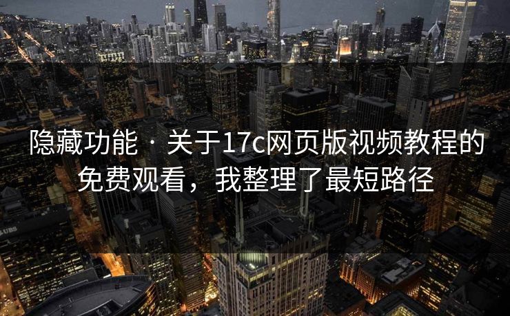 隐藏功能 · 关于17c网页版视频教程的免费观看，我整理了最短路径