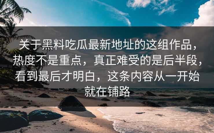 关于黑料吃瓜最新地址的这组作品,热度不是重点,真正难受的是后半段,看到最后才明白,这条内容从一开始就在铺路 关于黑料吃瓜最新地址的这组作品,热度不是重点,真正难受的是后半段,看到最后才明白,这条内容从一开始就在铺路
