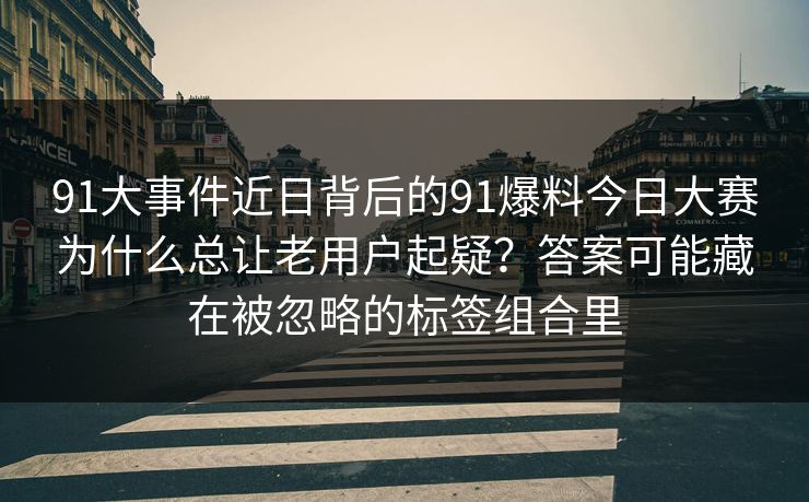 91大事件近日背后的91爆料今日大赛为什么总让老用户起疑?答案可能藏在被忽略的标签组合里 91大事件近日背后的91爆料今日大赛为什么总让老用户起疑?答案可能藏在被忽略的标签组合里
