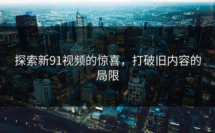 探索新91视频的惊喜，打破旧内容的局限